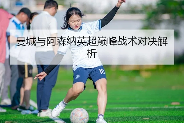 曼城与阿森纳英超巅峰战术对决解析（Galaxy）